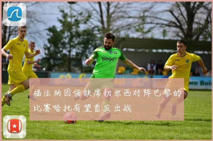 福法纳因伤缺席切尔西对阵巴黎的比赛哈托有望首发出战