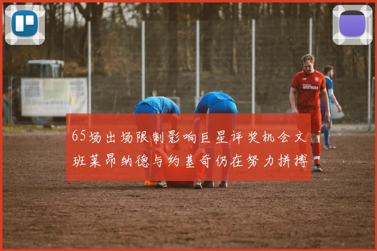 65场出场限制影响巨星评奖机会文班莱昂纳德与约基奇仍在努力拼搏
