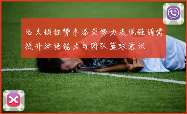 洛夫顿称赞李添荣努力表现强调需提升控场能力与团队篮球意识