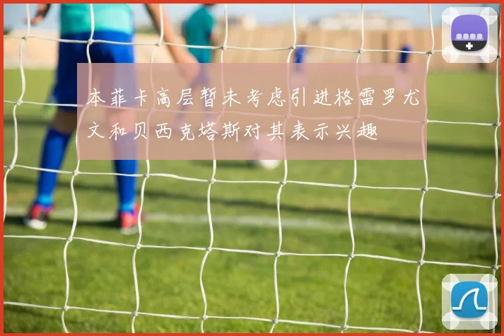 本菲卡高层暂未考虑引进格雷罗尤文和贝西克塔斯对其表示兴趣