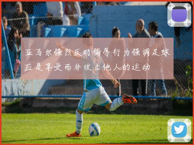 亚马尔强烈反对侮辱行为强调足球应是享受而非攻击他人的运动