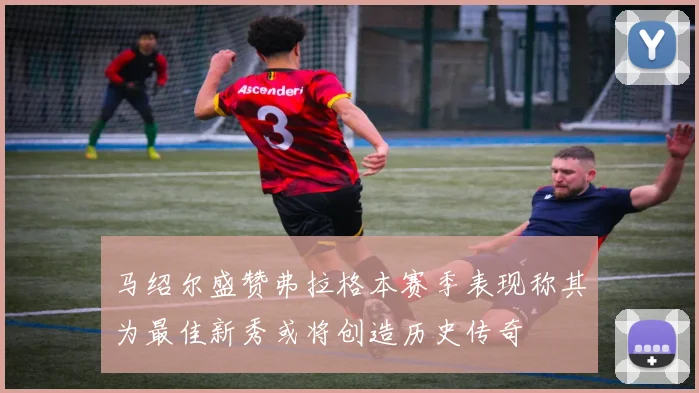 马绍尔盛赞弗拉格本赛季表现称其为最佳新秀或将创造历史传奇