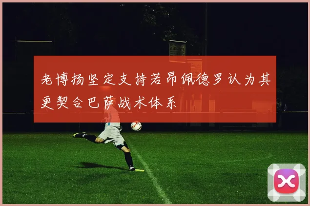 老博扬坚定支持若昂佩德罗认为其更契合巴萨战术体系