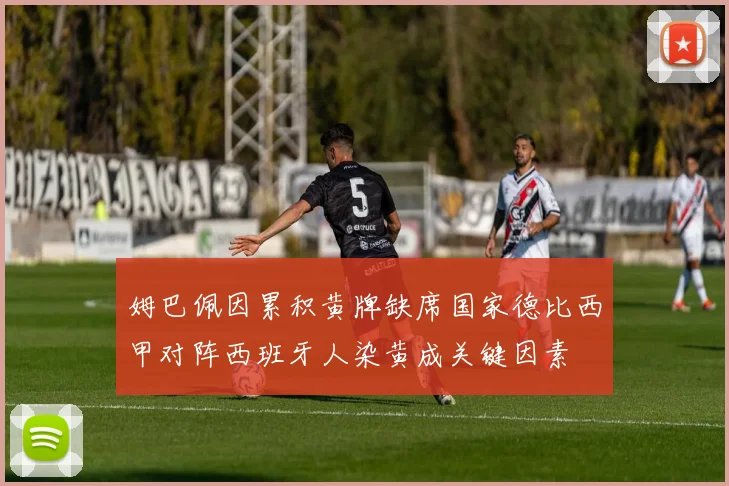 姆巴佩因累积黄牌缺席国家德比西甲对阵西班牙人染黄成关键因素
